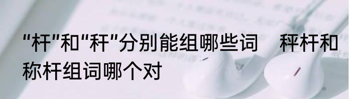 “杆”和“秆”分别能组哪些词　秤杆和称杆组词哪个对