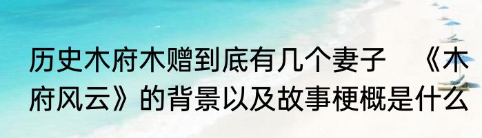 历史木府木赠到底有几个妻子　《木府风云》的背景以及故事梗概是什么