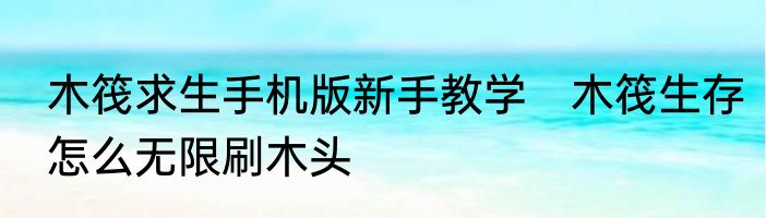 木筏求生手机版新手教学　木筏生存怎么无限刷木头