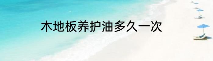 木地板养护油多久一次
