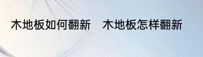 木地板如何翻新　木地板怎样翻新