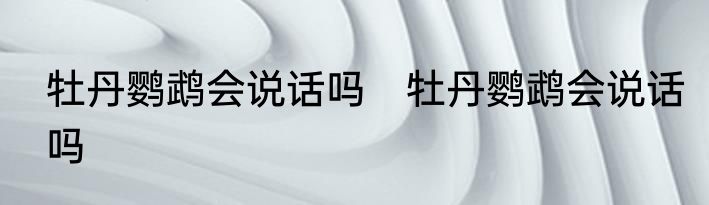 牡丹鹦鹉会说话吗　牡丹鹦鹉会说话吗