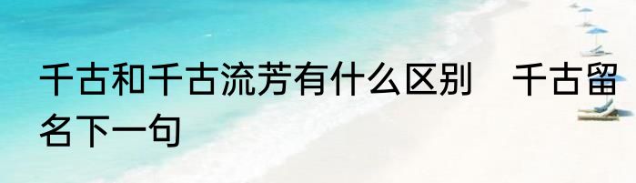 千古和千古流芳有什么区别　千古留名下一句