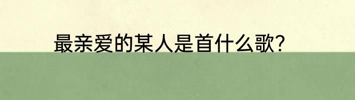 最亲爱的某人是首什么歌?