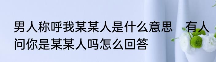 男人称呼我某某人是什么意思　有人问你是某某人吗怎么回答