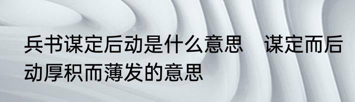 兵书谋定后动是什么意思　谋定而后动厚积而薄发的意思