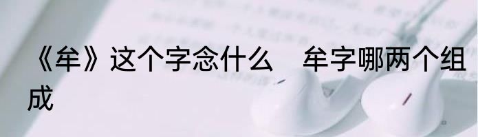 《牟》这个字念什么　牟字哪两个组成