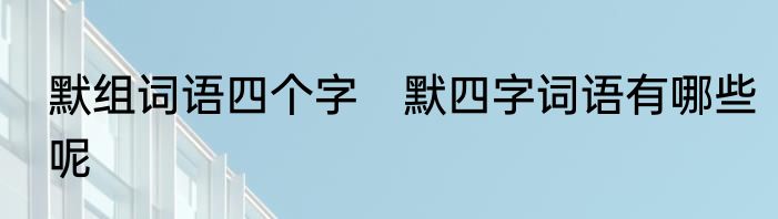 默组词语四个字　默四字词语有哪些呢