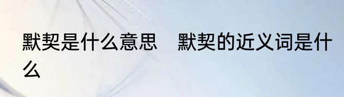 默契是什么意思　默契的近义词是什么