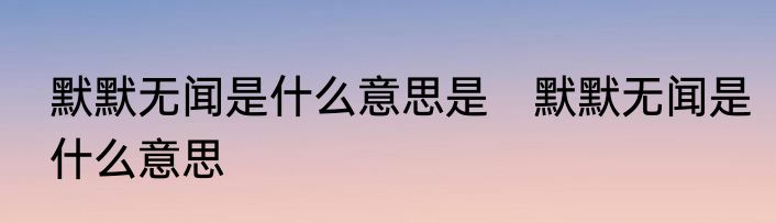 默默无闻是什么意思是　默默无闻是什么意思