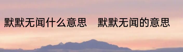 默默无闻什么意思　默默无闻的意思