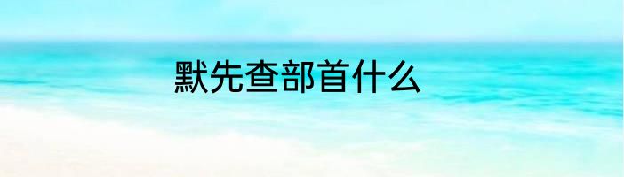 默先查部首什么