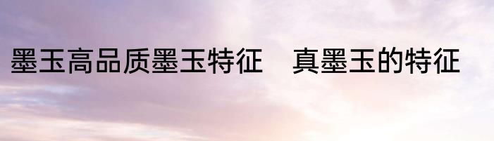 墨玉高品质墨玉特征　真墨玉的特征