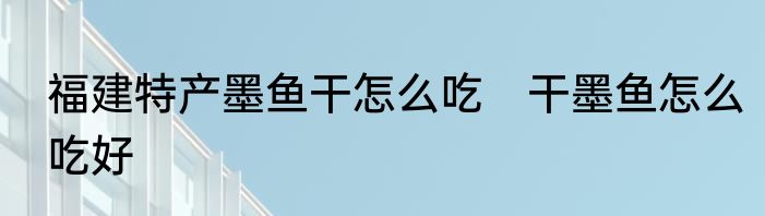 福建特产墨鱼干怎么吃　干墨鱼怎么吃好