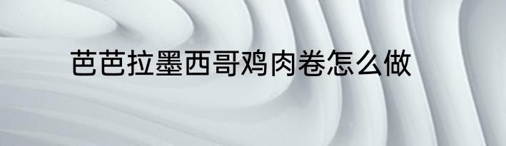 芭芭拉墨西哥鸡肉卷怎么做
