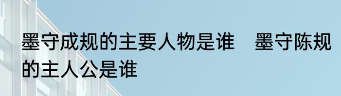 墨守成规的主要人物是谁　墨守陈规的主人公是谁