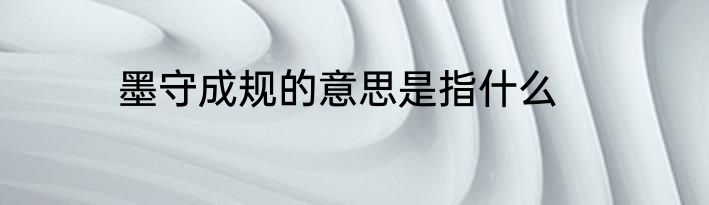 墨守成规的意思是指什么