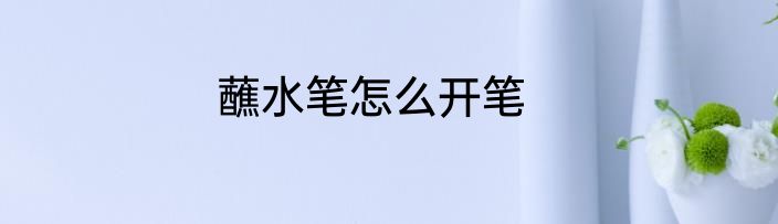 蘸水笔怎么开笔