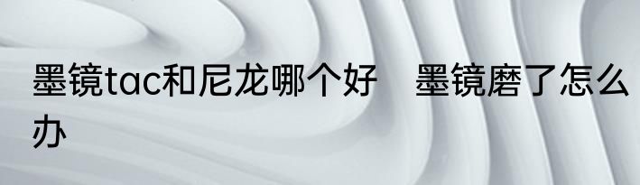 墨镜tac和尼龙哪个好　墨镜磨了怎么办