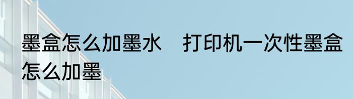 墨盒怎么加墨水　打印机一次性墨盒怎么加墨