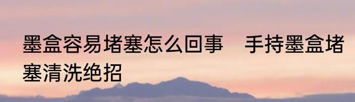 墨盒容易堵塞怎么回事　手持墨盒堵塞清洗绝招