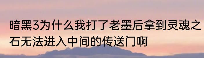暗黑3为什么我打了老墨后拿到灵魂之石无法进入中间的传送门啊
