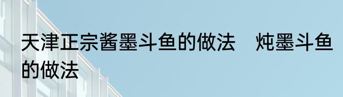 天津正宗酱墨斗鱼的做法　炖墨斗鱼的做法