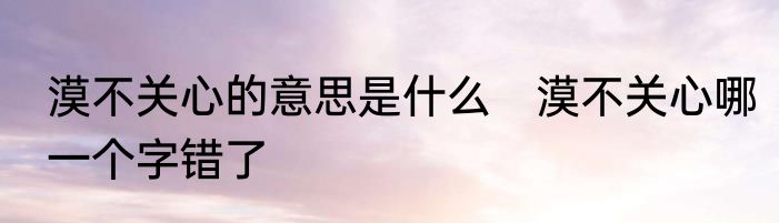 漠不关心的意思是什么　漠不关心哪一个字错了