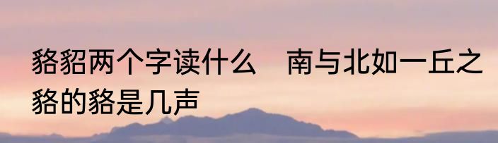 貉貂两个字读什么　南与北如一丘之貉的貉是几声