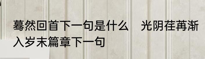 蓦然回首下一句是什么　光阴荏苒渐入岁末篇章下一句