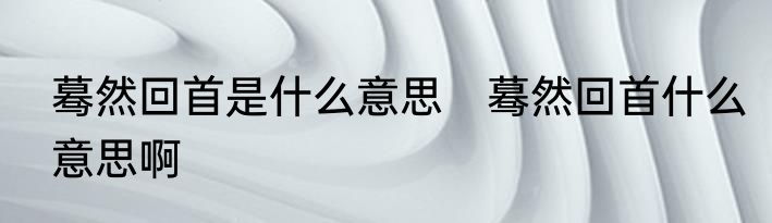 蓦然回首是什么意思　蓦然回首什么意思啊