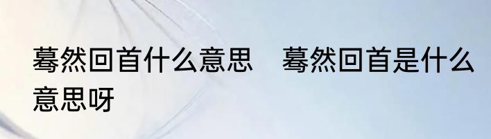 蓦然回首什么意思　蓦然回首是什么意思呀