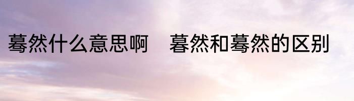 蓦然什么意思啊　暮然和蓦然的区别