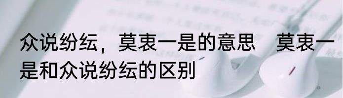 众说纷纭，莫衷一是的意思　莫衷一是和众说纷纭的区别
