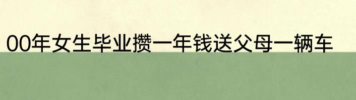 00年女生毕业攒一年钱送父母一辆车