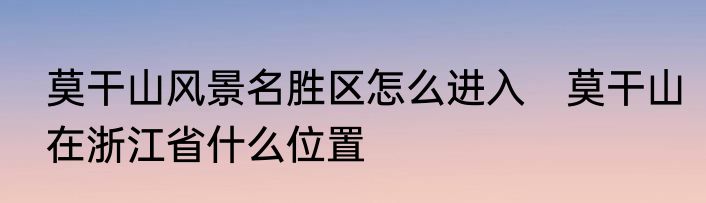 莫干山风景名胜区怎么进入　莫干山在浙江省什么位置