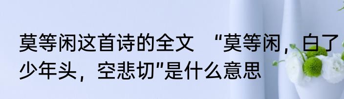 莫等闲这首诗的全文　“莫等闲，白了少年头，空悲切”是什么意思