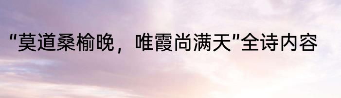 “莫道桑榆晚，唯霞尚满天”全诗内容
