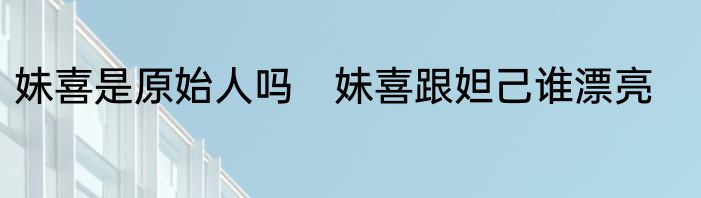 妹喜是原始人吗　妹喜跟妲己谁漂亮