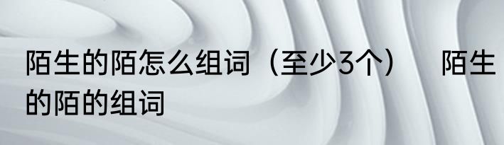 陌生的陌怎么组词（至少3个）　陌生的陌的组词