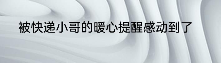 被快递小哥的暖心提醒感动到了