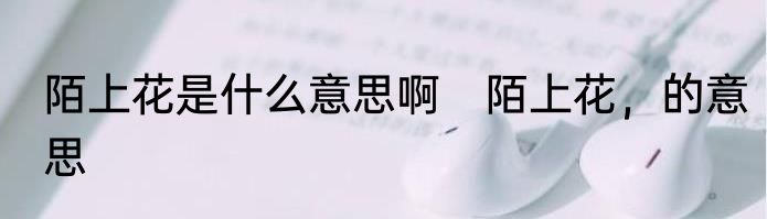 陌上花是什么意思啊　陌上花，的意思