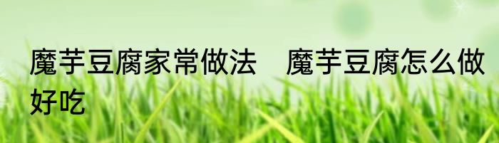 魔芋豆腐家常做法　魔芋豆腐怎么做好吃