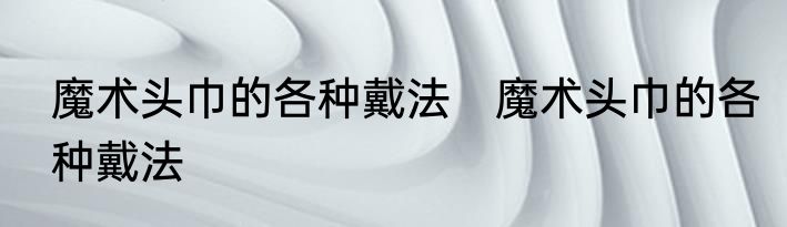魔术头巾的各种戴法　魔术头巾的各种戴法