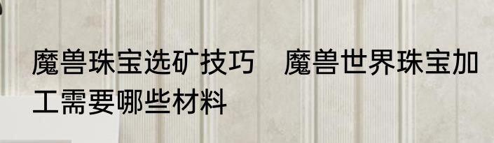 魔兽珠宝选矿技巧　魔兽世界珠宝加工需要哪些材料
