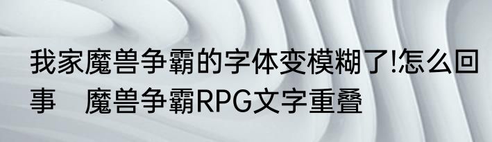 我家魔兽争霸的字体变模糊了!怎么回事　魔兽争霸RPG文字重叠