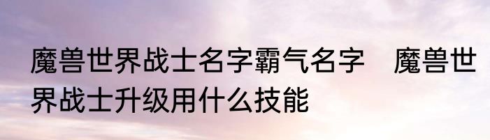 魔兽世界战士名字霸气名字　魔兽世界战士升级用什么技能