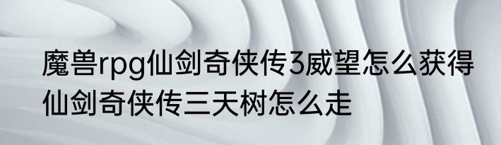魔兽rpg仙剑奇侠传3威望怎么获得　仙剑奇侠传三天树怎么走