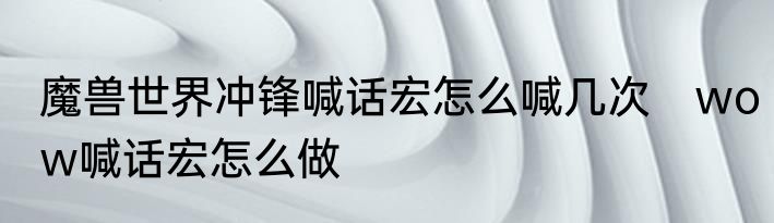 魔兽世界冲锋喊话宏怎么喊几次　wow喊话宏怎么做