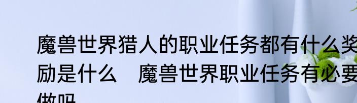 魔兽世界猎人的职业任务都有什么奖励是什么　魔兽世界职业任务有必要做吗
